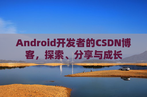 Android开发者的CSDN博客，探索、分享与成长